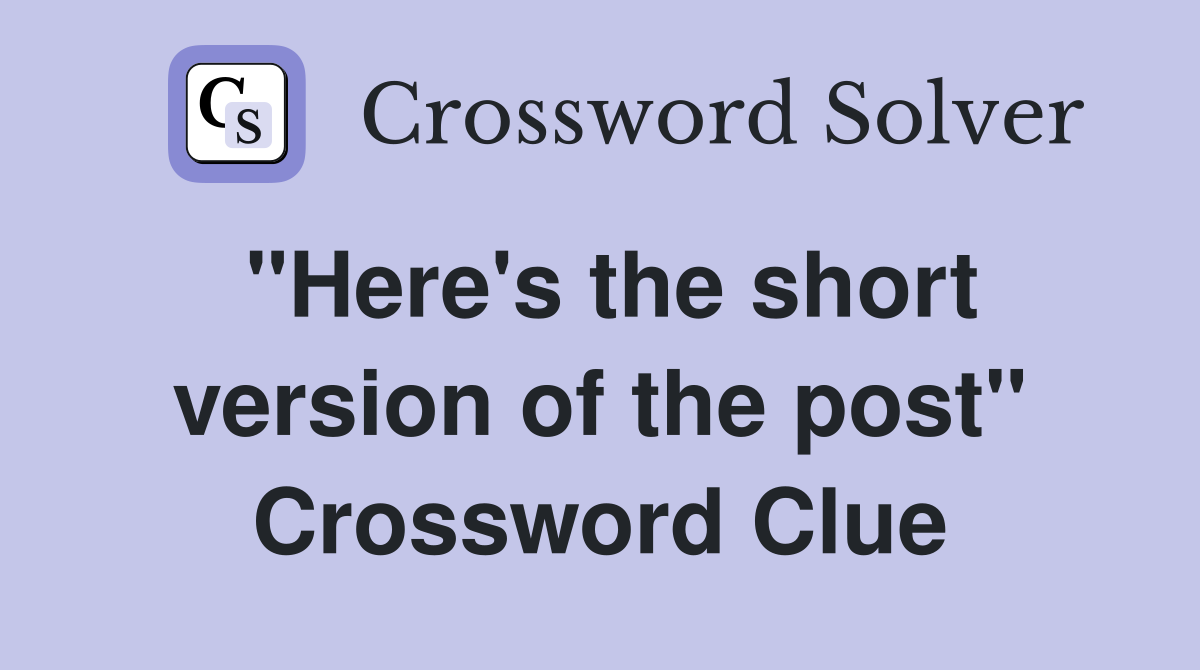 "Here's the short version of the post" Crossword Clue Answers